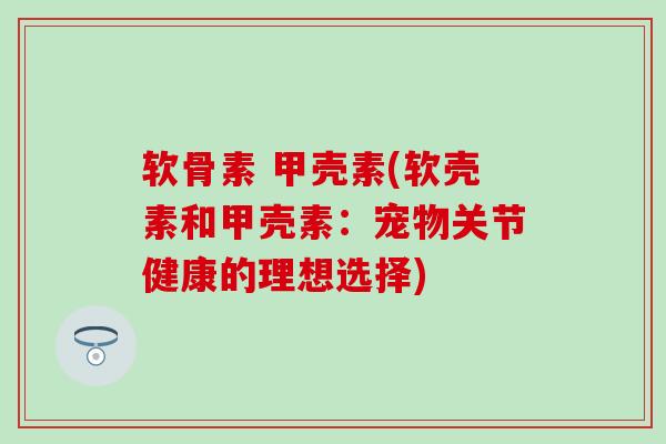 软骨素 甲壳素(软壳素和甲壳素：宠物关节健康的理想选择)