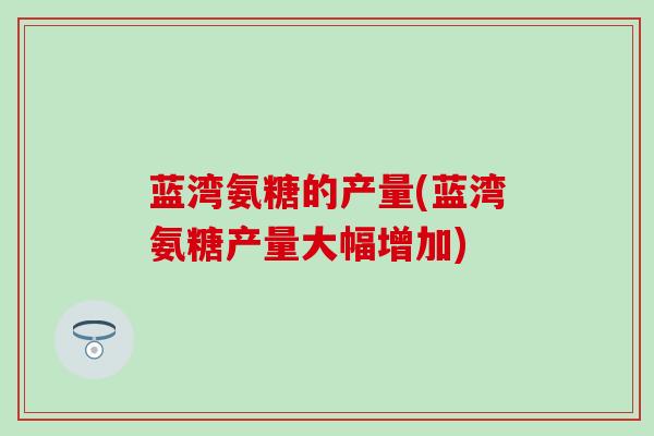 蓝湾氨糖的产量(蓝湾氨糖产量大幅增加)
