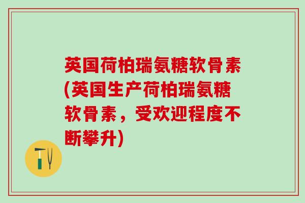 英国荷柏瑞氨糖软骨素(英国生产荷柏瑞氨糖软骨素，受欢迎程度不断攀升)