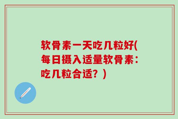 软骨素一天吃几粒好(每日摄入适量软骨素：吃几粒合适？)