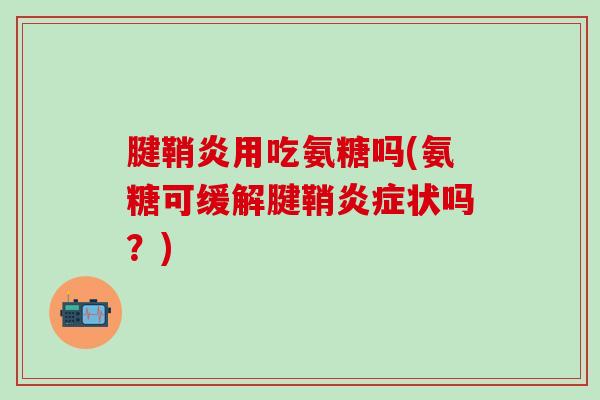 腱鞘炎用吃氨糖吗(氨糖可缓解腱鞘炎症状吗？)