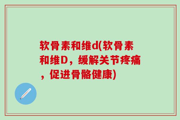 软骨素和维d(软骨素和维D，缓解关节疼痛，促进骨骼健康)
