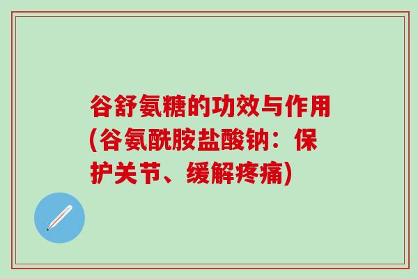 谷舒氨糖的功效与作用(谷氨酰胺盐酸钠：保护关节、缓解疼痛)
