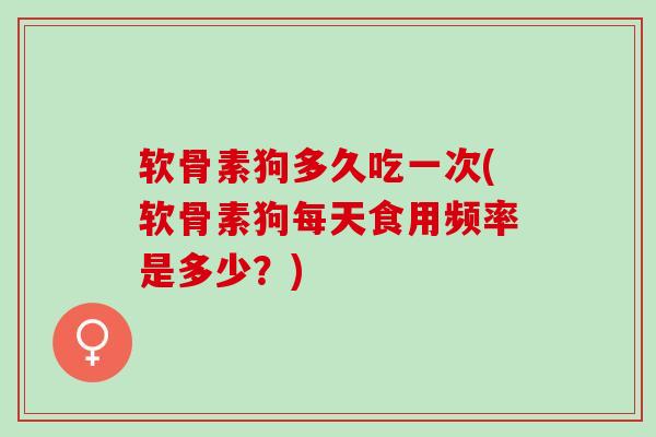 软骨素狗多久吃一次(软骨素狗每天食用频率是多少？)