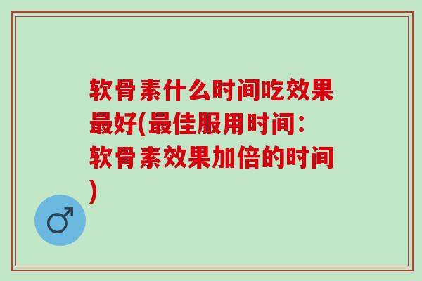 软骨素什么时间吃效果最好(最佳服用时间：软骨素效果加倍的时间)