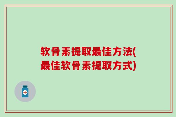 软骨素提取佳方法(佳软骨素提取方式)