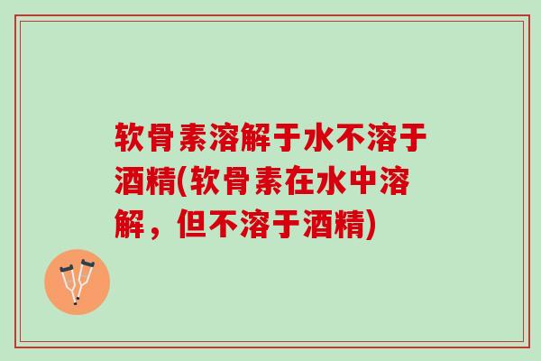 软骨素溶解于水不溶于酒精(软骨素在水中溶解，但不溶于酒精)
