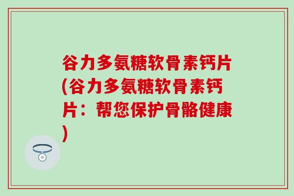 谷力多氨糖软骨素钙片(谷力多氨糖软骨素钙片：帮您保护骨骼健康)