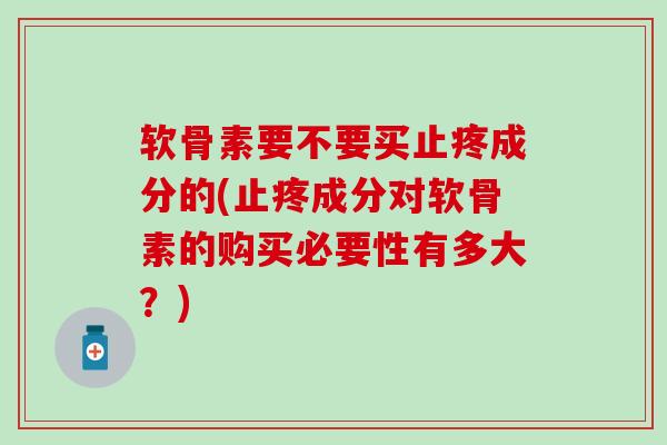 软骨素要不要买止疼成分的(止疼成分对软骨素的购买必要性有多大？)