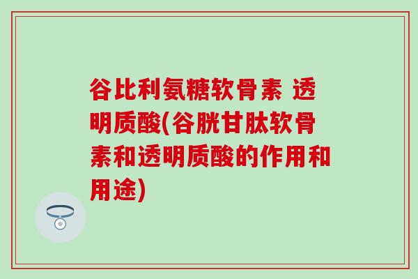 谷比利氨糖软骨素 透明质酸(谷胱甘肽软骨素和透明质酸的作用和用途)