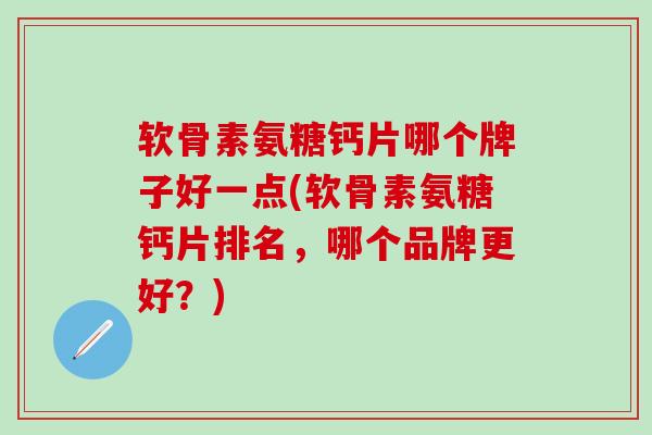 软骨素氨糖钙片哪个牌子好一点(软骨素氨糖钙片排名，哪个品牌更好？)