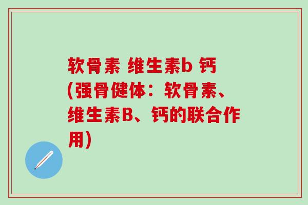 软骨素 维生素b 钙(强骨健体：软骨素、维生素B、钙的联合作用)