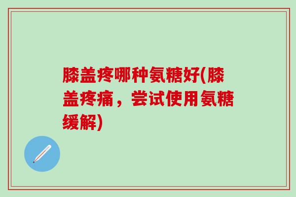 膝盖疼哪种氨糖好(膝盖疼痛，尝试使用氨糖缓解)