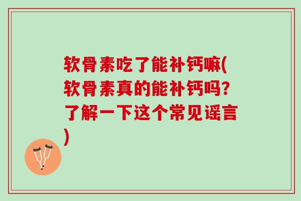 软骨素吃了能补钙嘛(软骨素真的能补钙吗？了解一下这个常见谣言)