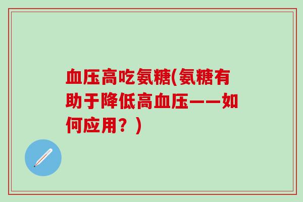 高吃氨糖(氨糖有助于降低高——如何应用?) 高吃氨糖(氨糖有助于降低高——如何应用?)