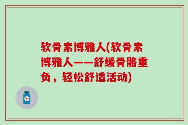 软骨素博雅人(软骨素博雅人——舒缓骨骼重负，轻松舒适活动)