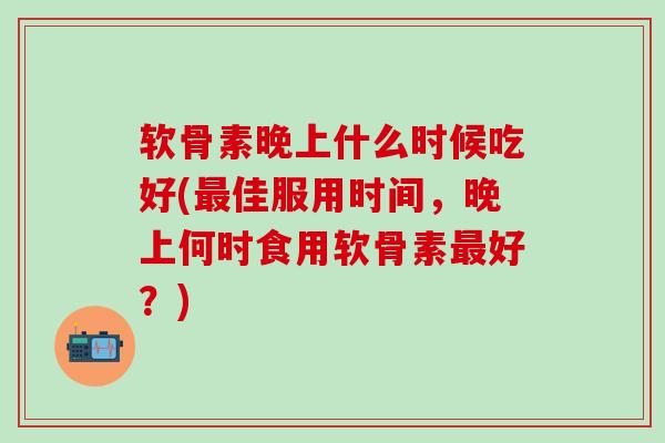 软骨素晚上什么时候吃好(佳服用时间，晚上何时食用软骨素好？)