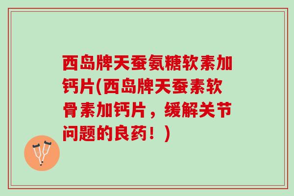 西岛牌天蚕氨糖软素加钙片(西岛牌天蚕素软骨素加钙片，缓解关节问题的良药！)