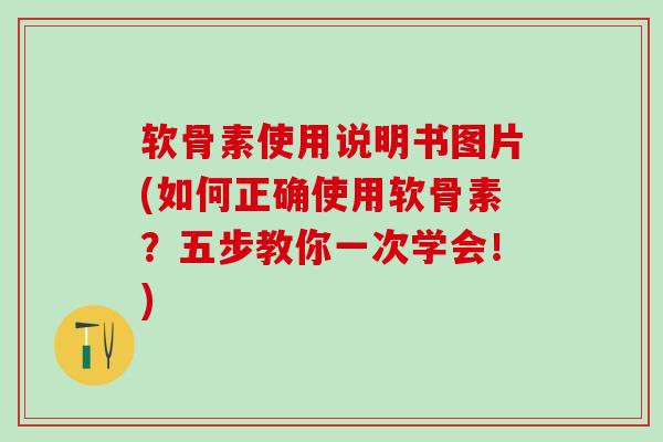 软骨素使用说明书图片(如何正确使用软骨素？五步教你一次学会！)