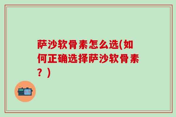 萨沙软骨素怎么选(如何正确选择萨沙软骨素？)