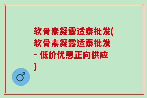 软骨素凝露适泰批发(软骨素凝露适泰批发 - 低价优惠正向供应)