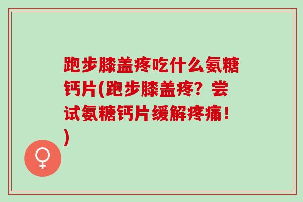跑步膝盖疼吃什么氨糖钙片(跑步膝盖疼？尝试氨糖钙片缓解疼痛！)