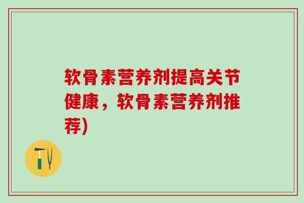 软骨素营养剂提高关节健康，软骨素营养剂推荐)