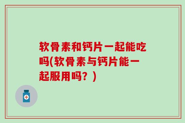 软骨素和钙片一起能吃吗(软骨素与钙片能一起服用吗？)