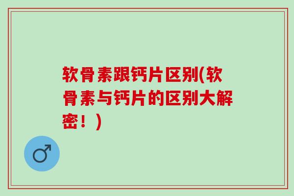 软骨素跟钙片区别(软骨素与钙片的区别大解密！)