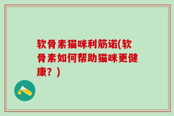 软骨素猫咪利筋诺(软骨素如何帮助猫咪更健康？)
