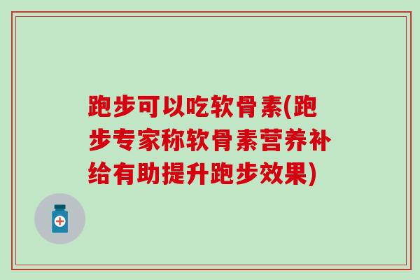 跑步可以吃软骨素(跑步专家称软骨素营养补给有助提升跑步效果)