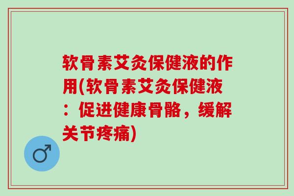 软骨素艾灸保健液的作用(软骨素艾灸保健液:促进健康骨骼,缓解关节) 软骨素艾灸保健液的作用(软骨素艾灸保健液:促进健康骨骼,缓解关节)