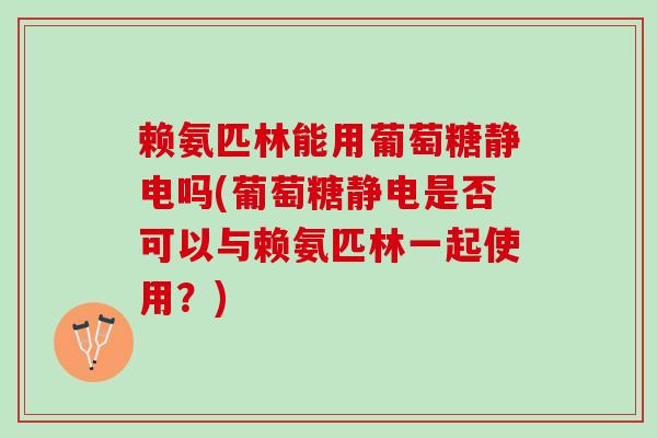 赖氨匹林能用葡萄糖静电吗(葡萄糖静电是否可以与赖氨匹林一起使用？)
