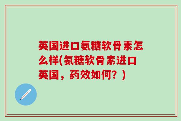 英国进口氨糖软骨素怎么样(氨糖软骨素进口英国，药效如何？)