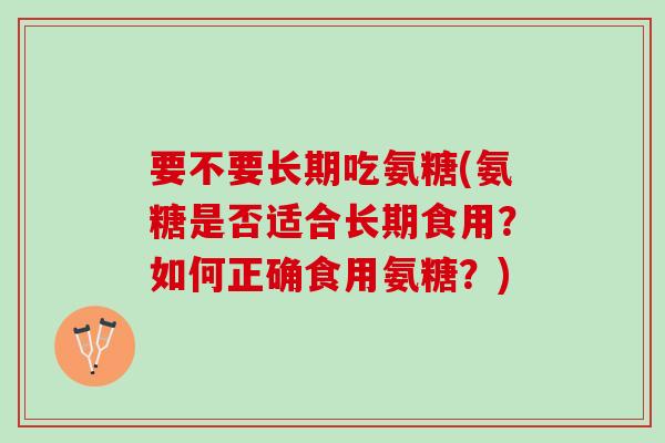 要不要长期吃氨糖(氨糖是否适合长期食用？如何正确食用氨糖？)