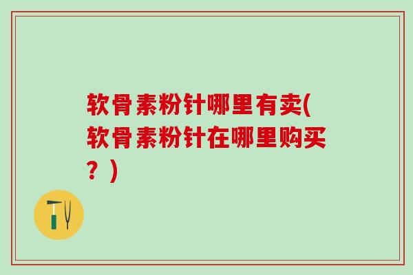 软骨素粉针哪里有卖(软骨素粉针在哪里购买？)