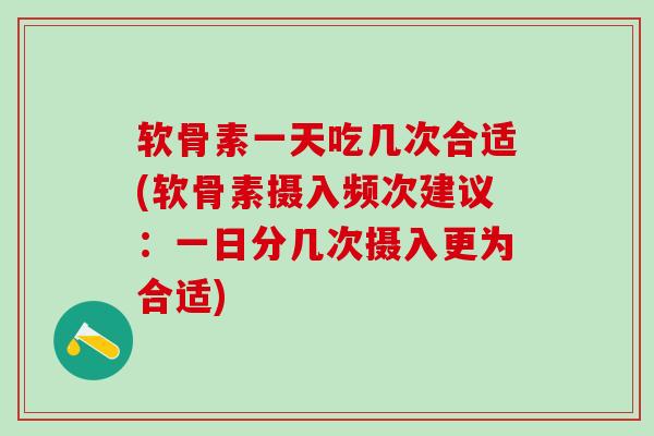 软骨素一天吃几次合适(软骨素摄入频次建议：一日分几次摄入更为合适)