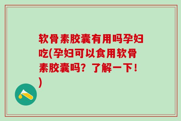 软骨素胶囊有用吗孕妇吃(孕妇可以食用软骨素胶囊吗？了解一下！)
