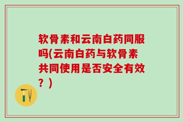 软骨素和云南白药同服吗(云南白药与软骨素共同使用是否安全有效？)