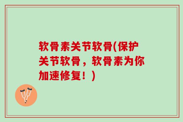 软骨素关节软骨(保护关节软骨，软骨素为你加速修复！)
