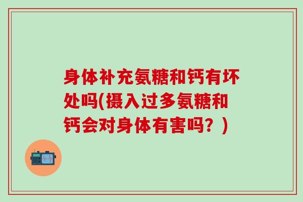 身体补充氨糖和钙有坏处吗(摄入过多氨糖和钙会对身体有害吗？)