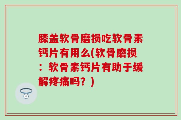 膝盖软骨磨损吃软骨素钙片有用么(软骨磨损：软骨素钙片有助于缓解疼痛吗？)