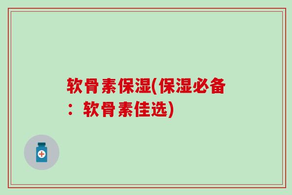 软骨素保湿(保湿必备：软骨素佳选)