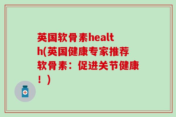 英国软骨素health(英国健康专家推荐软骨素：促进关节健康！)