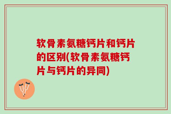 软骨素氨糖钙片和钙片的区别(软骨素氨糖钙片与钙片的异同)