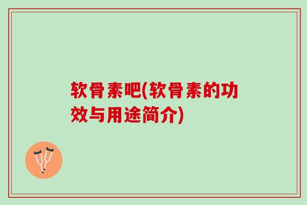 软骨素吧(软骨素的功效与用途简介)