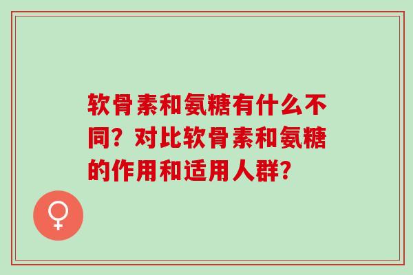 软骨素和氨糖有什么不同？对比软骨素和氨糖的作用和适用人群？
