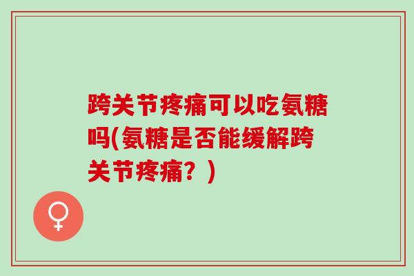 跨关节疼痛可以吃氨糖吗(氨糖是否能缓解跨关节疼痛？)