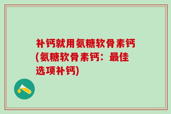 补钙就用氨糖软骨素钙(氨糖软骨素钙：最佳选项补钙)