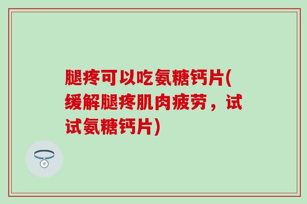 腿疼可以吃氨糖钙片(缓解腿疼肌肉疲劳，试试氨糖钙片)